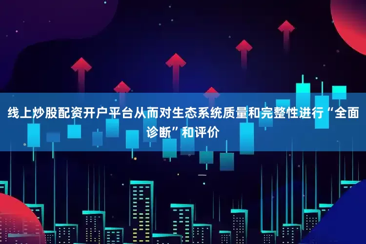 线上炒股配资开户平台从而对生态系统质量和完整性进行“全面诊断”和评价