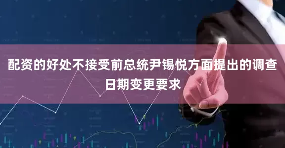 配资的好处不接受前总统尹锡悦方面提出的调查日期变更要求