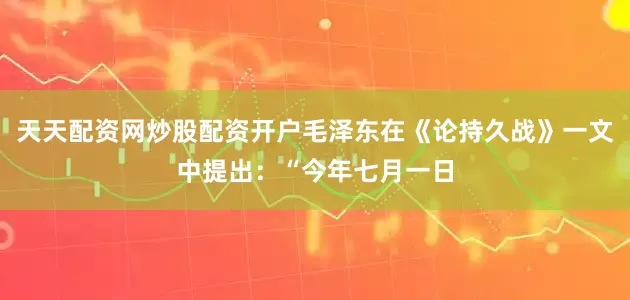 天天配资网炒股配资开户毛泽东在《论持久战》一文中提出：“今年七月一日