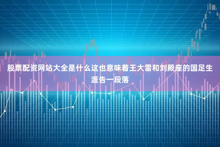 股票配资网站大全是什么这也意味着王大雷和刘殿座的国足生涯告一段落