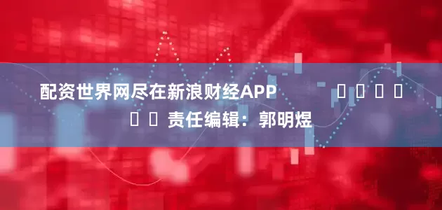 配资世界网尽在新浪财经APP            						责任编辑：郭明煜