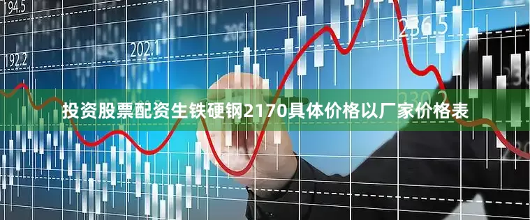 投资股票配资生铁硬钢2170具体价格以厂家价格表