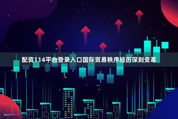 配资114平台登录入口国际贸易秩序经历深刻变革