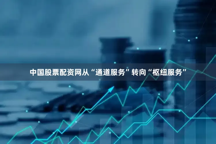 中国股票配资网从“通道服务”转向“枢纽服务”