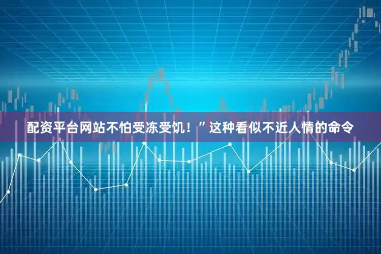 配资平台网站不怕受冻受饥！”这种看似不近人情的命令
