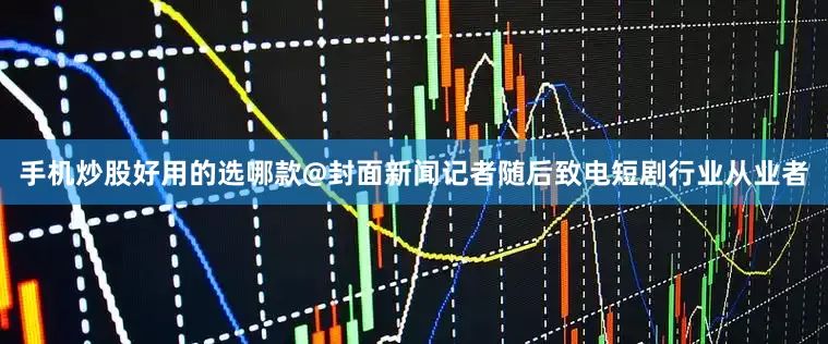 手机炒股好用的选哪款@封面新闻记者随后致电短剧行业从业者